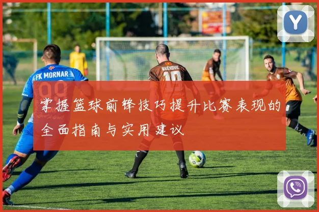 掌握篮球前锋技巧提升比赛表现的全面指南与实用建议
