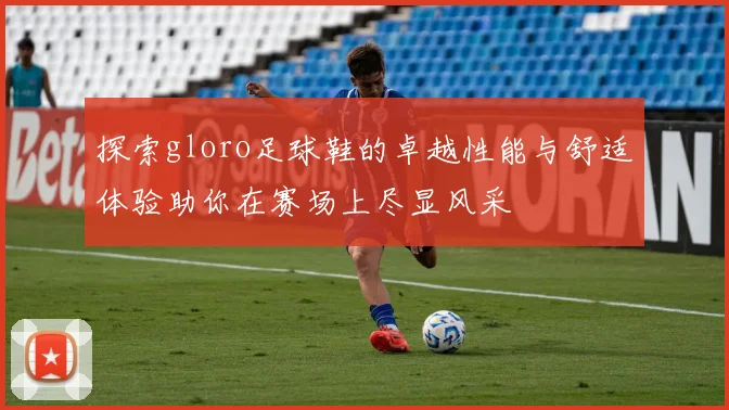 探索gloro足球鞋的卓越性能与舒适体验助你在赛场上尽显风采