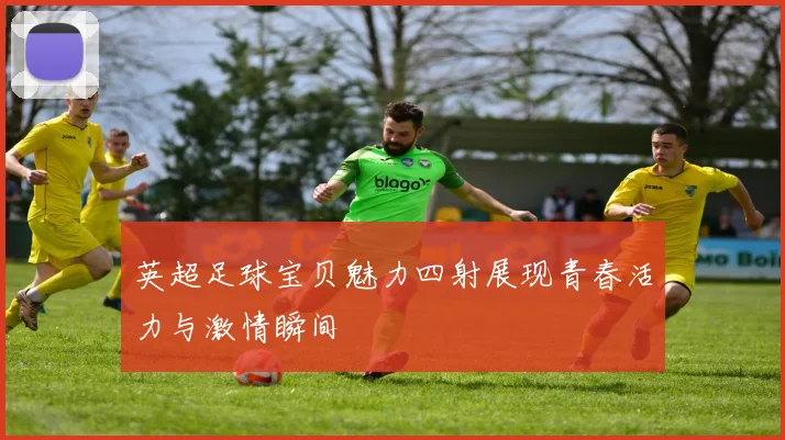 英超足球宝贝魅力四射展现青春活力与激情瞬间