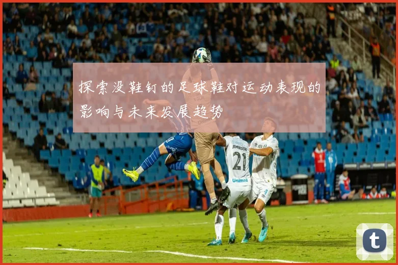 探索没鞋钉的足球鞋对运动表现的影响与未来发展趋势