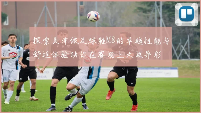 探索美津侬足球鞋M8的卓越性能与舒适体验助你在赛场上大放异彩
