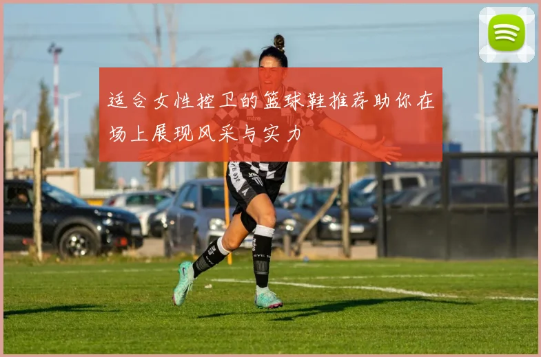 适合女性控卫的篮球鞋推荐助你在场上展现风采与实力