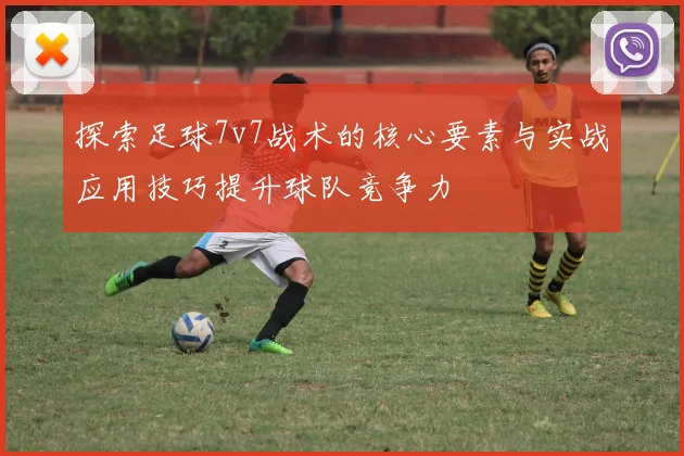 探索足球7v7战术的核心要素与实战应用技巧提升球队竞争力